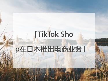 TikTok Shop在日本推出电商业务