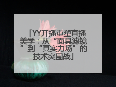 YY开播重塑直播美学：从“面具滤镜”到“真实力场”的技术突围战